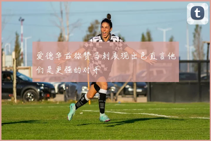 爱德华兹称赞马刺表现出色直言他们是更强的对手