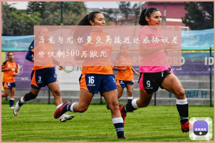 马竞与尤尔曼交易接近达成协议差价仅剩500万欧元