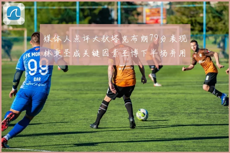 媒体人点评大秋塔克布朗79分表现林秉圣成关键因素王博下半场弃用孙铭徽引发热议