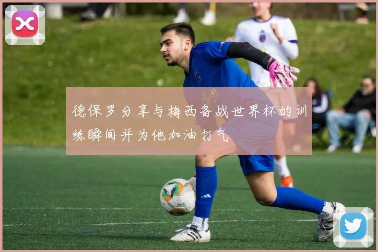 德保罗分享与梅西备战世界杯的训练瞬间并为他加油打气