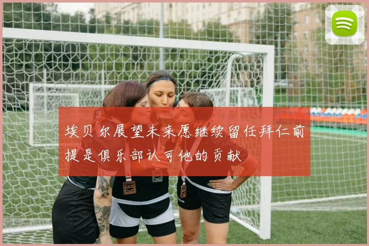 埃贝尔展望未来愿继续留任拜仁前提是俱乐部认可他的贡献