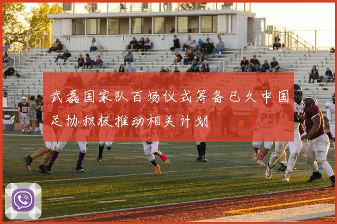 武磊国家队百场仪式筹备已久中国足协积极推动相关计划
