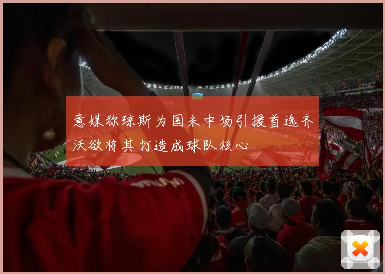 意媒称琼斯为国米中场引援首选齐沃欲将其打造成球队核心