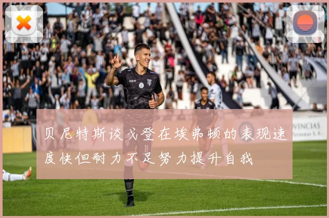 贝尼特斯谈戈登在埃弗顿的表现速度快但耐力不足努力提升自我