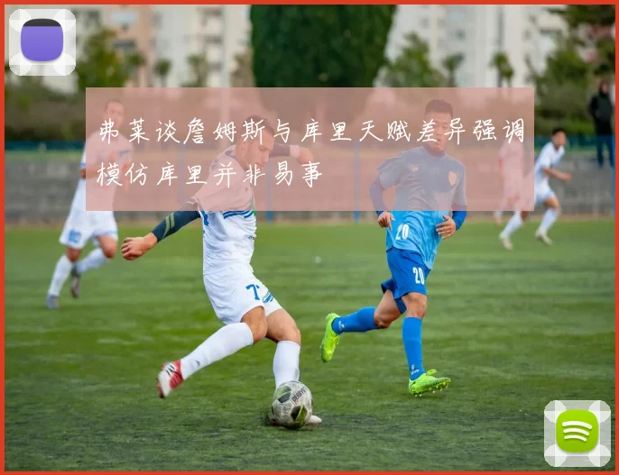 弗莱谈詹姆斯与库里天赋差异强调模仿库里并非易事