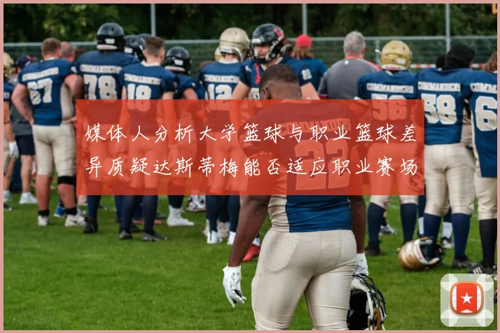 媒体人分析大学篮球与职业篮球差异质疑达斯蒂梅能否适应职业赛场