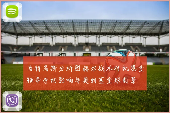 马特乌斯分析图赫尔战术对凯恩金靴争夺的影响与奥利塞金球前景