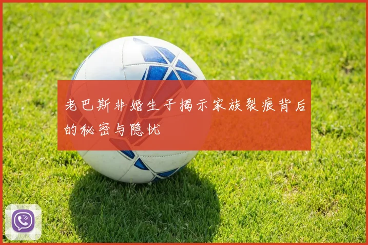 老巴斯非婚生子揭示家族裂痕背后的秘密与隐忧
