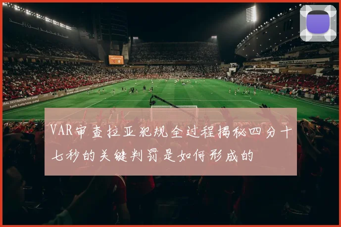 VAR审查拉亚犯规全过程揭秘四分十七秒的关键判罚是如何形成的
