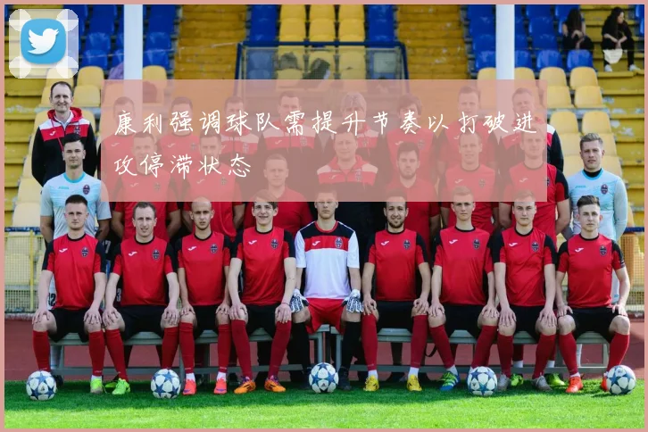 康利强调球队需提升节奏以打破进攻停滞状态