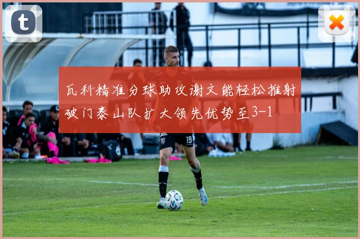 瓦科精准分球助攻谢文能轻松推射破门泰山队扩大领先优势至3-1