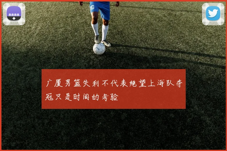 广厦男篮失利不代表绝望上海队夺冠只是时间的考验
