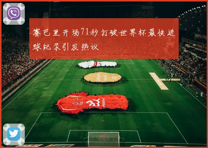 赛巴里开场71秒打破世界杯最快进球纪录引发热议