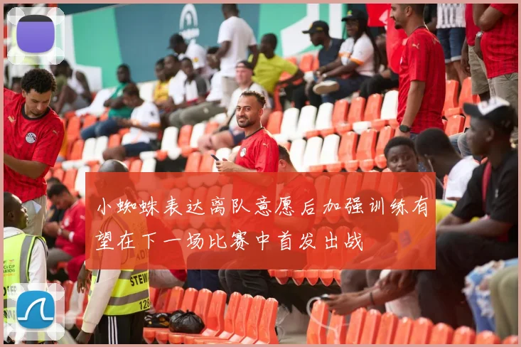 小蜘蛛表达离队意愿后加强训练有望在下一场比赛中首发出战