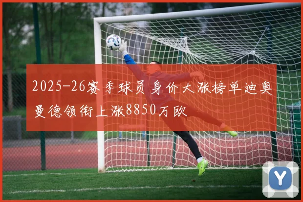 2025-26赛季球员身价大涨榜单迪奥曼德领衔上涨8850万欧