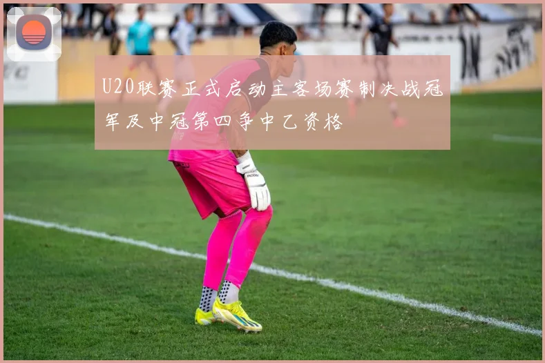 U20联赛正式启动主客场赛制决战冠军及中冠第四争中乙资格