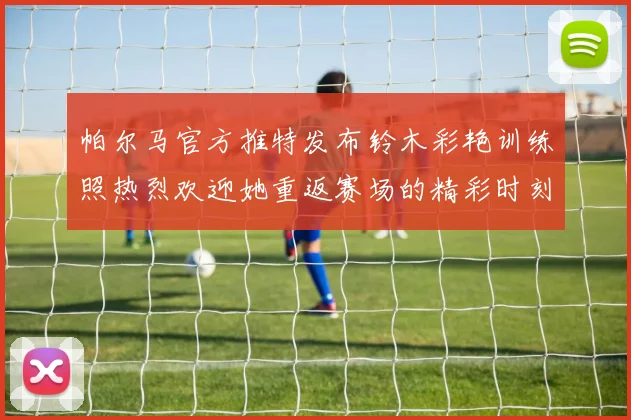 帕尔马官方推特发布铃木彩艳训练照热烈欢迎她重返赛场的精彩时刻