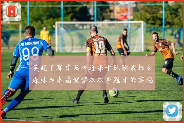 英超下赛季或将迎来十队欧战机会森林与水晶宫需双双夺冠才能实现