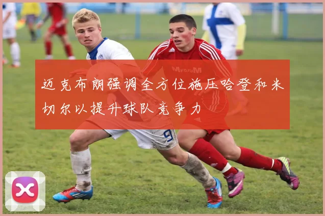 迈克布朗强调全方位施压哈登和米切尔以提升球队竞争力
