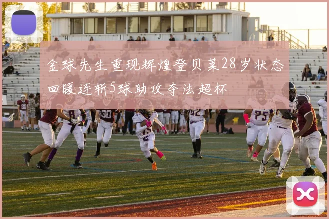 金球先生重现辉煌登贝莱28岁状态回暖连斩5球助攻夺法超杯