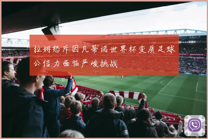 拉姆怒斥因凡蒂诺世界杯变质足球公信力面临严峻挑战