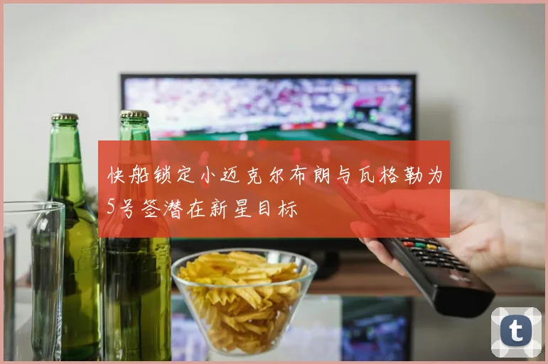 快船锁定小迈克尔布朗与瓦格勒为5号签潜在新星目标
