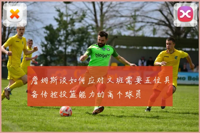詹姆斯谈如何应对文班需要五位具备传控投篮能力的高个球员